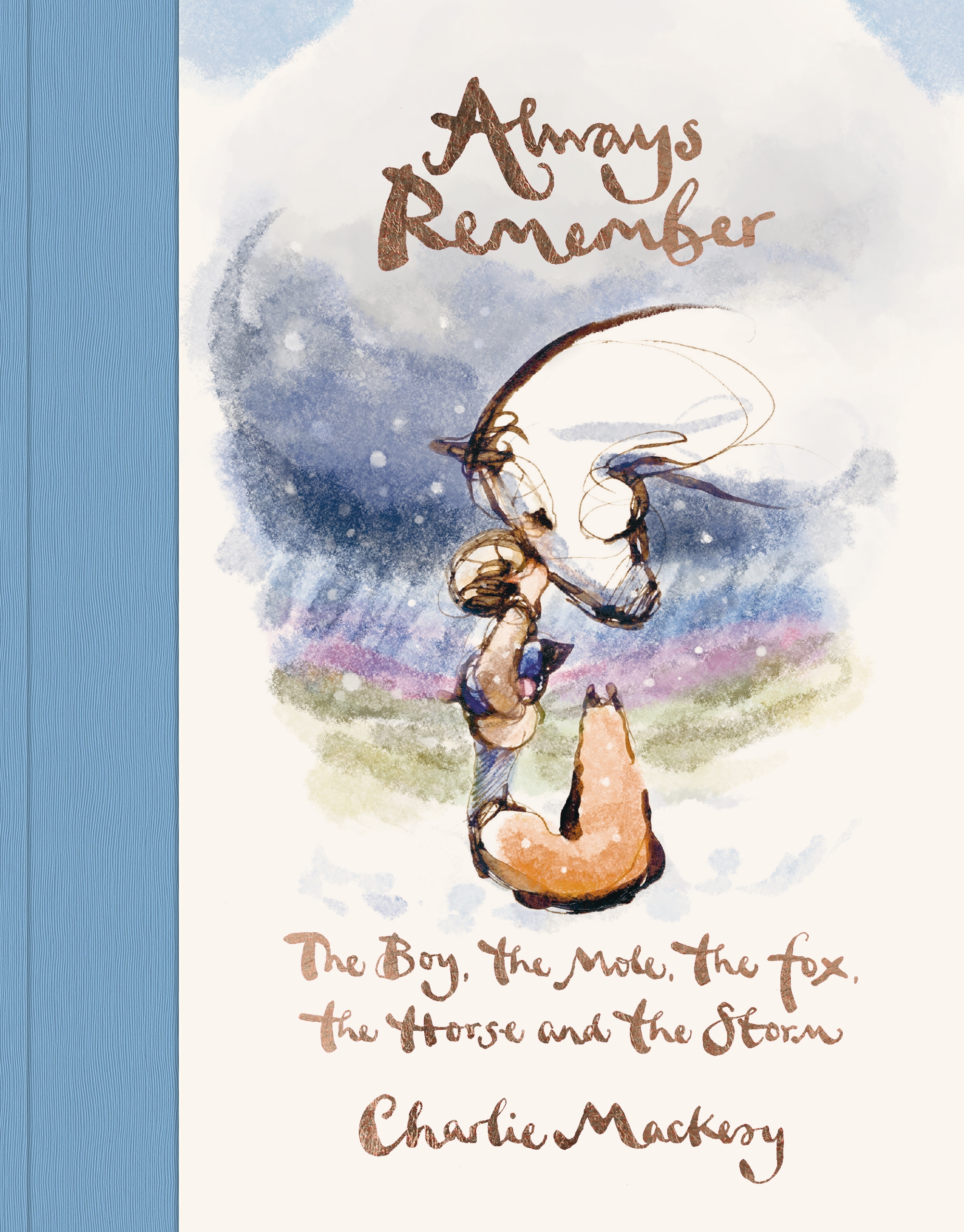 Always Remember: The Boy, the Mole, the Fox, the Horse and the Storm by Charlie Mackesy. Always Remember: The Boy, the Mole, the Fox, the Horse and the Storm by Charlie Mackesy.